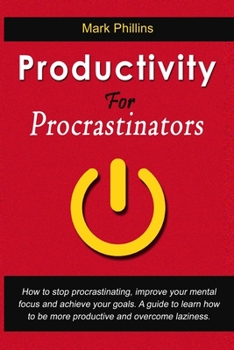 Paperback Productivity For Procrastinators: How To Stop Procrastinating, Improve Your Mental Focus And Achieve Your Goals. A Guide To Learn How To Be More Produ Book