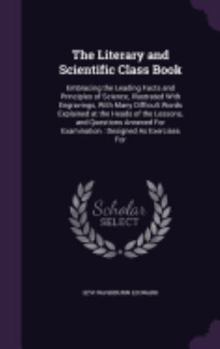 Hardcover The Literary and Scientific Class Book: Embracing the Leading Facts and Principles of Science, Illustrated With Engravings, With Many Difficult Words Book