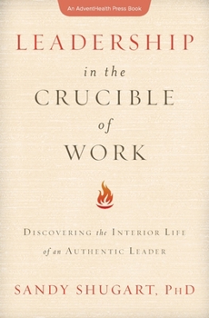 Leadership in the Crucible of Work: Discovering the Interior Life of an Authentic Leader