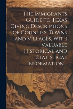 Paperback The Immigrants Guide to Texas Giving Descriptions of Counties, Towns and Villages, With Valuable Historical and Statistical Information .. Book