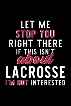 Let Me Stop You Right There If This Isn't About Lacrosse I'm Not Interested: Notebook for Lacrosse Lover | Great Christmas & Birthday Gift Idea for ... | Lacrosse Fan Diary | 120 pages 6x9 inches