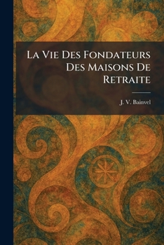 La Vie Des Fondateurs Des Maisons De Retraite (French Edition)