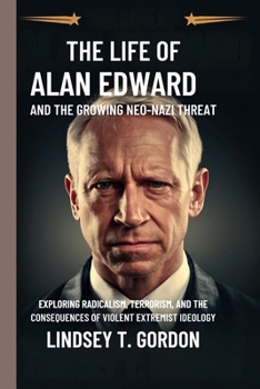 The Life of Alan Edward and the Growing Neo-Nazi Threat: Exploring Radicalism, Terrorism, and the Consequences of Violent Extremist Ideology