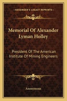 Memorial Of Alexander Lyman Holley: President Of The American Institute Of Mining Engineers