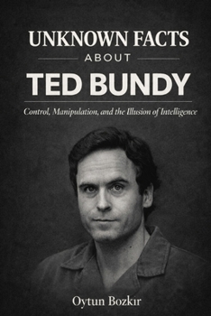 Unknown Facts About Ted Bundy: Control, Manipulation, and the Illusion of Intelligence (Unknown Facts About Notorious Criminals)