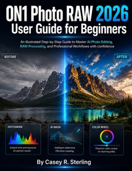 ON1 Photo RAW 2026 User Guide for Beginners: An Illustrated Step-by-Step Guide to Master AI Photo Editing, RAW Processing, and Professional Workflows With Confidence