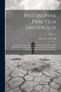 Philosophia Practica Universalis: Methodo Scientifica Pertractata. Praxin Complectens, Qua Omnis Praxeos Moralis Principia Inconcussa Ex Ipsa Animae ... Demonstrantur; Volume 2