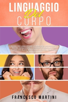 LINGUAGGIO DEL CORPO: Guida per imparare ad analizzare le persone, decifrare le micro-espressioni e leggere le personalità. Scopri chi ti sta mentendo ... cercando di manipolarti.