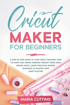 Paperback Cricut Maker for Beginners: A Step By Step Guide to Your Cricut Machine. How to Start and Create Original Project Ideas with Design Space, Using P Book
