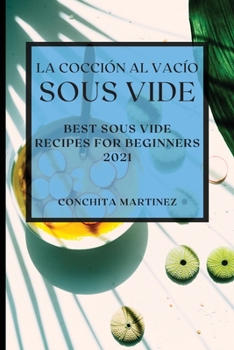 La Cocción al Vacío Sous-Vide 2021 (Sous Vide Cookbook 2021 Spanish Edition): Mejores Recetas Para Principiantes