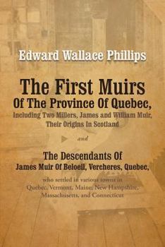 The First Muirs Of The Province Of Quebec, Including Two Millers, James and William Muir, Their Origins In Scotland: The Descendants Of James Muir Of ... Quebec, Vermont, Maine, New Hampshire, Massac
