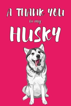 A Thank You To My Husky: Perfect Gratitude Journal For All Dog Owner To Cultivate Happiness