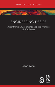 Engineering Desire: Algorithmic Environments and the Promise of Wholeness (Routledge Focus on Philosophy)