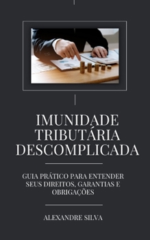 IMUNIDADE TRIBUTÁRIA DESCOMPLICADA: Guia Prático para Entender seus Direitos, Garantias e Obrigações (Portuguese Edition)