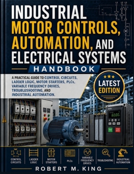 Paperback Industrial Motor Controls, Automation, and Electrical Systems Handbook: A Practical Guide to Control Circuits, Ladder Logic, Motor Starters, PLCs, Var Book