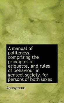 Paperback A Manual of Politeness, Comprising the Principles of Etiquette, and Rules of Behaviour in Genteel So Book