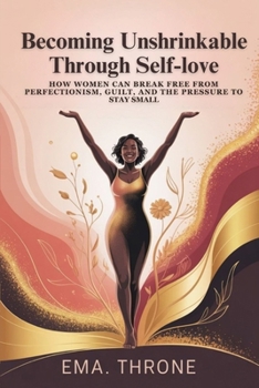 Becoming Unshrinkable Through Self-Love: How Women Can Break Free from Perfectionism, Guilt, and the Pressure to Stay Small