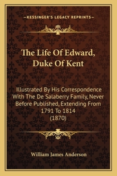 Paperback The Life Of Edward, Duke Of Kent: Illustrated By His Correspondence With The De Salaberry Family, Never Before Published, Extending From 1791 To 1814 Book