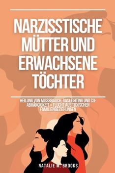 Narzisstische Mütter und erwachsene Töchter: Heilung von Missbrauch, Gaslighting und Co-Abhängigkeit + Flucht aus toxischen Familienbeziehungen (German Edition)
