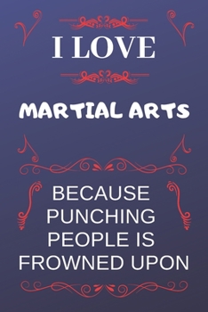 I Love Martial Arts Because Punching People Is Frowned Upon: Perfect Martial Arts Gag Gift | Blank Lined Notebook Journal | 120 Pages 6 x 9 Format | Office Humour and Banter