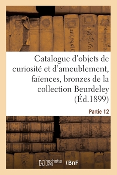 Catalogue d'Objets de Curiosité Et d'Ameublement, Faïences, Bronzes, Porcelaines Et Matières Dures: Montées En Bronze, Sculptures En Marbre Et Pierre ... Beurdeley. Partie 12