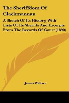 Paperback The Sheriffdom Of Clackmannan: A Sketch Of Its History, With Lists Of Its Sheriffs And Excerpts From The Records Of Court (1890) Book