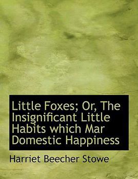 Little Foxes; or, the Insignificant Little Habits Which Mar Domestic Happiness