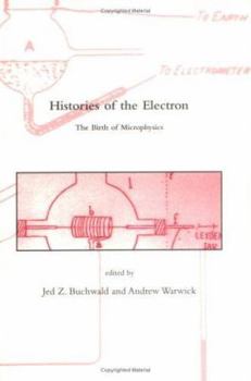 Histories of the Electron: The Birth of Microphysics - Book  of the Dibner Institute Studies in the History of Science and Technology
