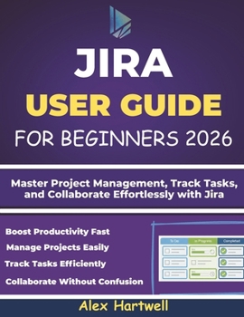 JIRA USER GUIDE FOR BEGINNERS: Master Project Management, Track Tasks, and Collaborate Effortlessly with Jira