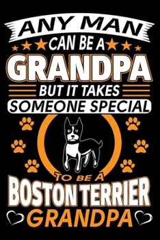 Any Man Can Be A Grandpa But It Takes Someone Special To Be A Boston Terrier Grandpa: Boston Terrier Journal Notebook Best Gifts For Boston Terrier ... Blank Lined Ruled Journal 6"x9" 100 Pages