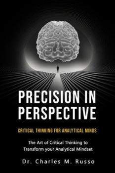 PRECISION IN PRESPECTIVE: CRITICAL THINKING FOR ANALYTICAL MINDS: The Art of Critical Thinking to Transform your Analytical Mindset