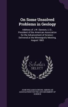 Hardcover On Some Unsolved Problems in Geology: Address of J.W. Dawson, Ll.D., President of the American Association for the Advancement of Science: Delivered a Book