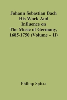Paperback Johann Sebastian Bach: His Work And Influence On The Music Of Germany, 1685-1750; (Volume - II) Book
