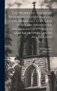 Hardcover The Works of the Most Reverend Father in God, John Bramhall D. D. Late Lord Archbishop of Ardmagh, [sic] Primate and Metropolitan of All Ireland Book