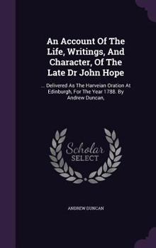 Hardcover An Account Of The Life, Writings, And Character, Of The Late Dr John Hope: ... Delivered As The Harveian Oration At Edinburgh, For The Year 1788. By A Book