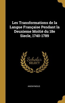 Hardcover Les Transformations de la Langue Française Pendant la Deuxieme Moitié du 18e Siecle, 1740-1789 [French] Book