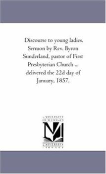 Discourse to young ladies. Sermon by Rev. Byron Sunderland, pastor of First Presbyterian Church ... delivered the 22d day of January, 1857.