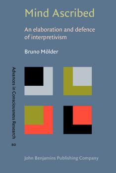Mind Ascribed: An Elaboration and Defence of Interpretivism - Book #80 of the Advances in Consciousness Research