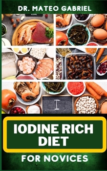Paperback Iodine Rich Diet for Novices: Enriched Recipes, Foods, Meal Plan & Procedures For Vibrant Health, Holistic Healing, Iodine-Enriched Lifestyle And Mo Book