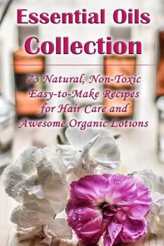 Paperback Essential Oils Collection: 73 Natural, Non-Toxic Easy-to-Make Recipes for Hair Care and Awesome Organic Lotions: (Natural Hair Care, Organic Loti Book