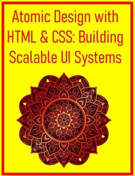 Atomic Design with HTML & CSS: Building Scalable UI Systems: Develop Reusable Components and Maintainable Architectures for Efficient Web Projects
