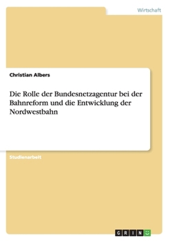 Paperback Die Rolle der Bundesnetzagentur bei der Bahnreform und die Entwicklung der Nordwestbahn [German] Book