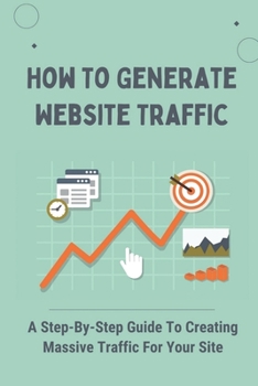 Paperback How To Generate Website Traffic: A Step-By-Step Guide To Creating Massive Traffic For Your Site: Traffic Flow Book