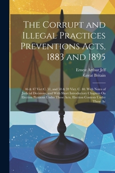 Paperback The Corrupt and Illegal Practices Preventions Acts, 1883 and 1895: 46 & 47 Vict C. 51, and 58 & 59 Vict. C. 40. With Notes of Judicial Decisions, and Book
