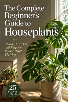 The Complete Beginner's Guide to Houseplants: Choose, Care For, and Keep Any Indoor Plant Thriving
