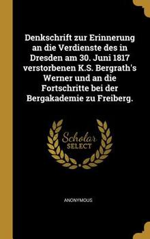 Denkschrift zur Erinnerung an die Verdienste des in Dresden am 30. Juni 1817 verstorbenen K.S. Bergrath's Werner und an die Fortschritte bei der Bergakademie zu Freiberg.