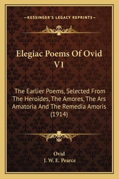 Elegiac Poems Of Ovid V1: The Earlier Poems, Selected From The Heroides, The Amores, The Ars Amatoria And The Remedia Amoris