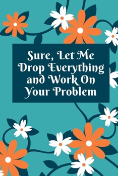 Sure, Let Me Drop Everything and Work On Your Problem: Lined notebook.Notebook, Journal, Diary, Doodle Book (120Pages, Blank, 6 x 9)