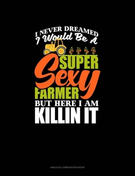 Paperback I Never Dreamed I Would Be A Super Sexy Farmer But Here I Am Killin' It: Unruled Composition Book