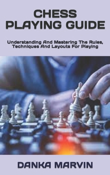 Chess Playing Guide: Understanding And Mastering The Rules, Techniques And Layouts For Playing